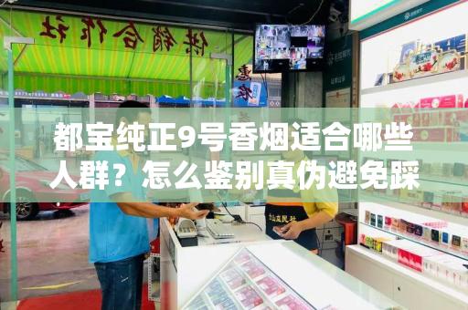都宝纯正9号香烟适合哪些人群？怎么鉴别真伪避免踩坑？